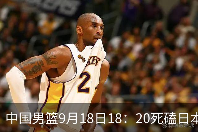 中国男篮9月18日18：20死磕日本！3锋线倒下外线必须掐死，朱俊龙、赵嘉义、李弘权全不打，黑川虎彻这点防不住就麻烦