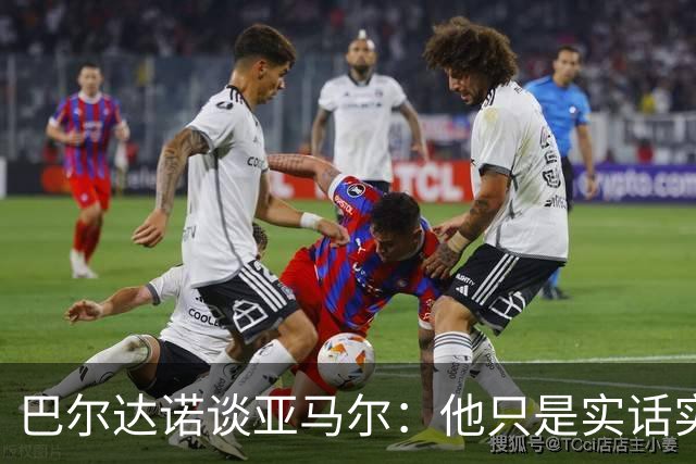 巴尔达诺谈亚马尔：他只是实话实说，却被我们认为是一种罪过