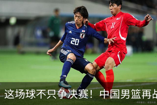 这场球不只争决赛！中国男篮再战日本，12年旧账+今夏新仇一起算